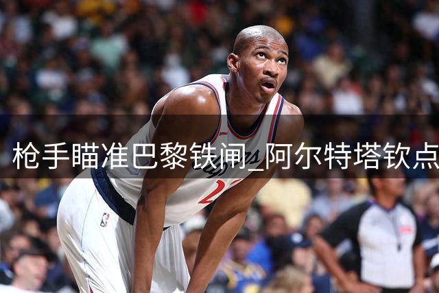 枪手瞄准巴黎铁闸 阿尔特塔钦点后防强援